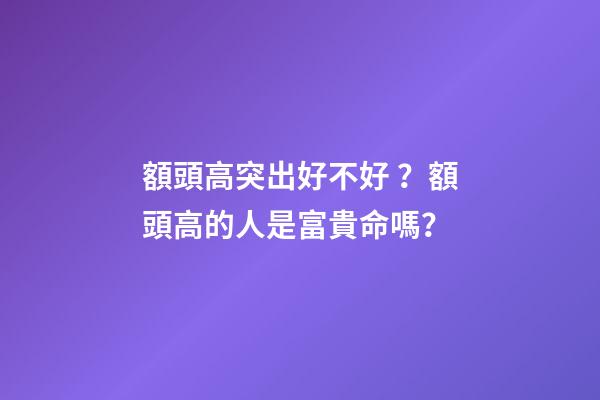 額頭高突出好不好？額頭高的人是富貴命嗎？